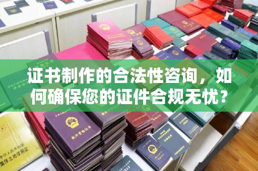 恩阳证书制作的合法性咨询，如何确保您的证件合规无忧？